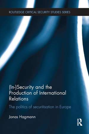 (In)Security and the Production of International Relations: The Politics of Securitisation in Europe de Jonas Hagmann