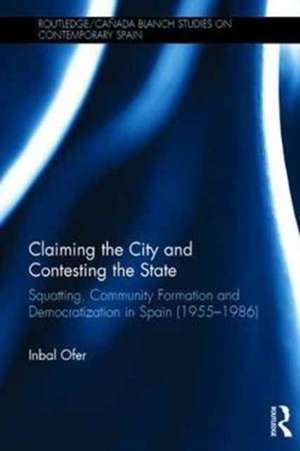 Claiming the City and Contesting the State: Squatting, Community Formation and Democratization in Spain (1955–1986) de Inbal Ofer