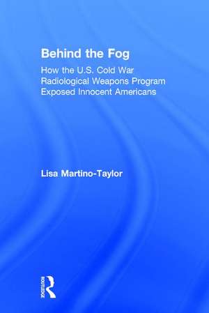 Behind the Fog: How the U.S. Cold War Radiological Weapons Program Exposed Innocent Americans de Lisa Martino-Taylor