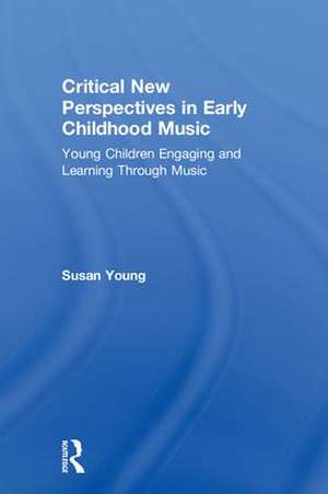 Critical New Perspectives in Early Childhood Music: Young Children Engaging and Learning Through Music de Susan Young