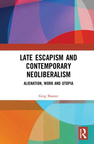 Late Escapism and Contemporary Neoliberalism: Alienation, Work and Utopia de Greg Sharzer