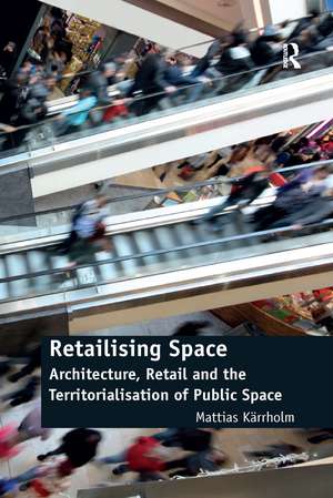 Retailising Space: Architecture, Retail and the Territorialisation of Public Space de Mattias Karrholm