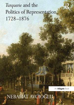 Turquerie and the Politics of Representation, 1728–1876 de Nebahat Avcioglu