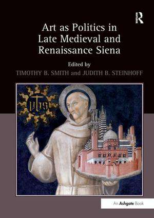 Art as Politics in Late Medieval and Renaissance Siena de Timothy B. Smith