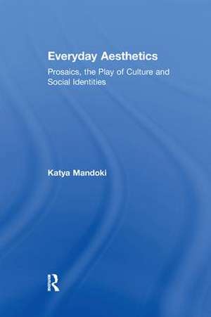 Everyday Aesthetics: Prosaics, the Play of Culture and Social Identities de Katya Mandoki