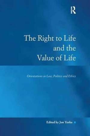 The Right to Life and the Value of Life: Orientations in Law, Politics and Ethics de Jon Yorke