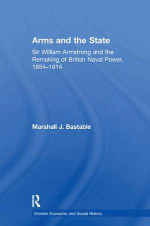 Arms and the State: Sir William Armstrong and the Remaking of British Naval Power, 1854–1914 de Marshall J. Bastable