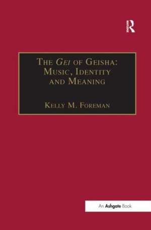 The Gei of Geisha: Music, Identity and Meaning de Kelly M. Foreman