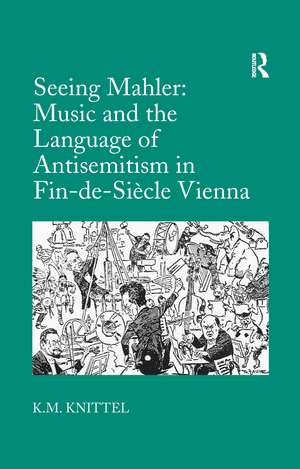 Seeing Mahler: Music and the Language of Antisemitism in Fin-de-Siècle Vienna de K.M. Knittel