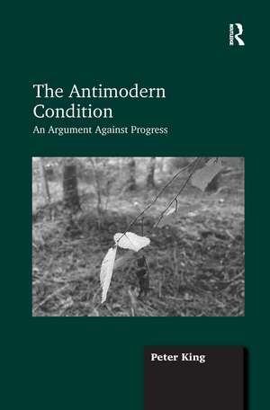 The Antimodern Condition: An Argument Against Progress de Peter King