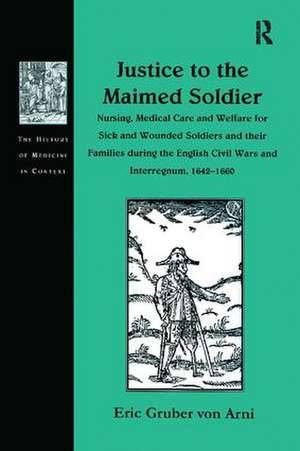 Justice to the Maimed Soldier: Nursing, Medical Care and Welfare for Sick and Wounded Soldiers and their Families during the English Civil Wars and Interregnum, 1642–1660 de Eric Gruber von Arni