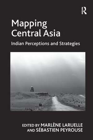 Mapping Central Asia: Indian Perceptions and Strategies de Sébastien Peyrouse