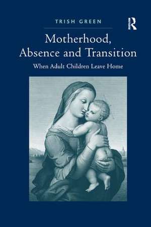 Motherhood, Absence and Transition: When Adult Children Leave Home de Trish Green