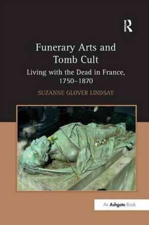 Funerary Arts and Tomb Cult: Living with the Dead in France, 1750-1870 de SuzanneGlover Lindsay