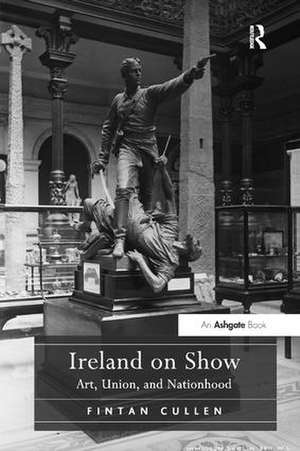 Ireland on Show: Art, Union, and Nationhood de Fintan Cullen