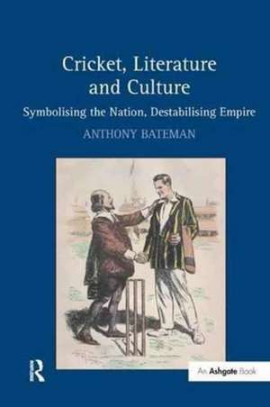 Cricket, Literature and Culture: Symbolising the Nation, Destabilising Empire de Anthony Bateman