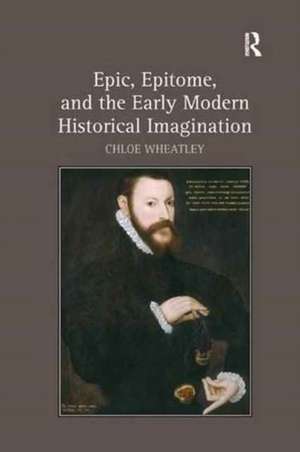 Epic, Epitome, and the Early Modern Historical Imagination de Chloe Wheatley