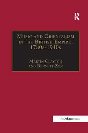 Music and Orientalism in the British Empire, 1780s–1940s: Portrayal of the East de Bennett Zon