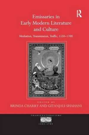 Emissaries in Early Modern Literature and Culture: Mediation, Transmission, Traffic, 1550–1700 de Gitanjali Shahani