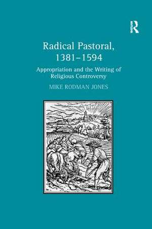 Radical Pastoral, 1381–1594: Appropriation and the Writing of Religious Controversy de Mike Rodman Jones