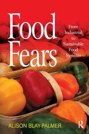 Food Fears: From Industrial to Sustainable Food Systems de Alison Blay-Palmer