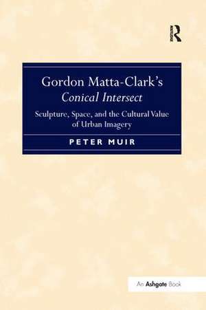 Gordon Matta-Clark's Conical Intersect: Sculpture, Space, and the Cultural Value of Urban Imagery de Peter Muir