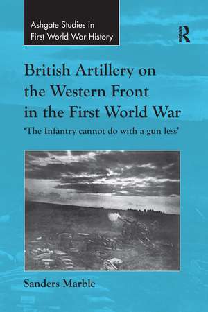 British Artillery on the Western Front in the First World War: 'The Infantry cannot do with a gun less' de Sanders Marble