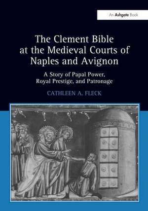 The Clement Bible at the Medieval Courts of Naples and Avignon: A Story of Papal Power, Royal Prestige, and Patronage de CathleenA. Fleck