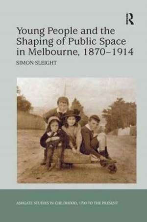 Young People and the Shaping of Public Space in Melbourne, 1870-1914 de Simon Sleight