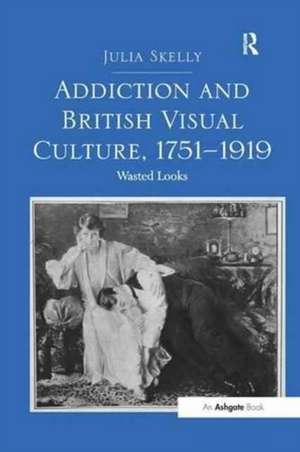 Addiction and British Visual Culture, 1751-1919: Wasted Looks de Julia Skelly