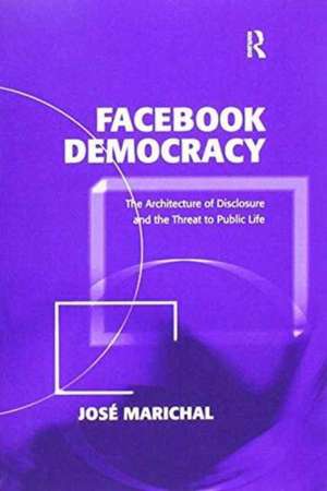 Facebook Democracy: The Architecture of Disclosure and the Threat to Public Life de José Marichal