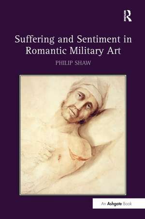 Suffering and Sentiment in Romantic Military Art de Philip Shaw