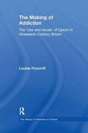 The Making of Addiction: The 'Use and Abuse' of Opium in Nineteenth-Century Britain de Louise Foxcroft