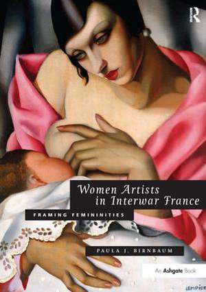 Women Artists in Interwar France: Framing Femininities de Paula J. Birnbaum