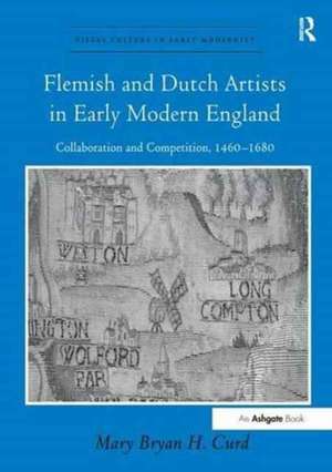 Flemish and Dutch Artists in Early Modern England: Collaboration and Competition, 1460-1680 de MaryBryanH. Curd