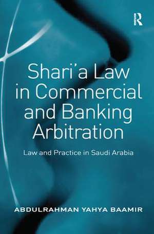 Shari’a Law in Commercial and Banking Arbitration: Law and Practice in Saudi Arabia de Abdulrahman Yahya Baamir