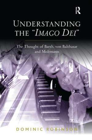 Understanding the 'Imago Dei': The Thought of Barth, von Balthasar and Moltmann de Dominic Robinson