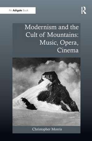 Modernism and the Cult of Mountains: Music, Opera, Cinema de Christopher Morris