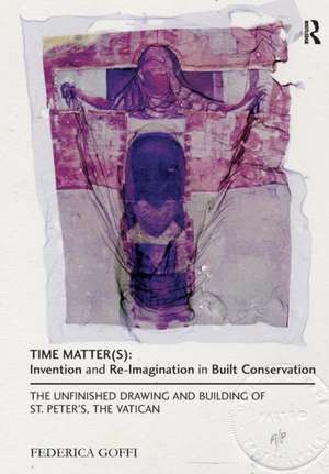 Time Matter(s): Invention and Re-Imagination in Built Conservation: The Unfinished Drawing and Building of St. Peter's, the Vatican de Federica Goffi