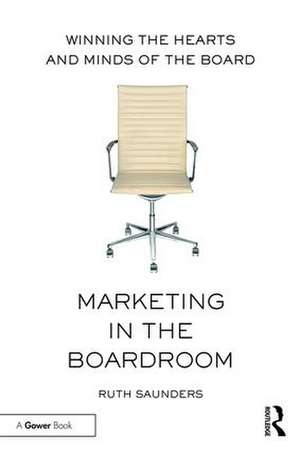 Marketing in the Boardroom: Winning the Hearts and Minds of the Board de Ruth Saunders