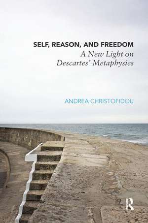 Self, Reason, and Freedom: A New Light on Descartes' Metaphysics de Andrea Christofidou