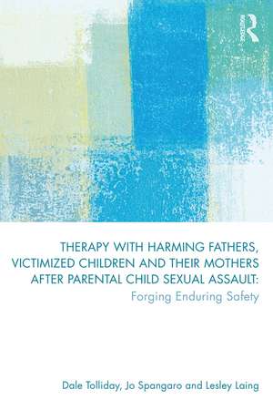 Therapy with Harming Fathers, Victimized Children and their Mothers after Parental Child Sexual Assault: Forging Enduring Safety de Dale Tolliday