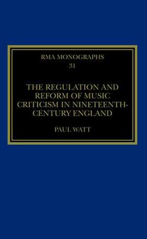 The Regulation and Reform of Music Criticism in Nineteenth-Century England de Paul Watt