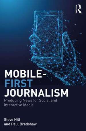 Mobile-First Journalism: Producing News for Social and Interactive Media de Steve Hill