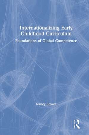 Internationalizing Early Childhood Curriculum: Foundations of Global Competence de Nancy Brown