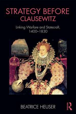 Strategy Before Clausewitz: Linking Warfare and Statecraft, 1400-1830 de Beatrice Heuser