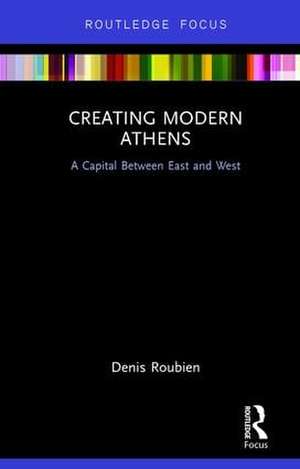 Creating Modern Athens: A Capital Between East and West de Denis Roubien