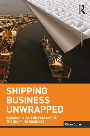 Shipping Business Unwrapped: Illusion, Bias and Fallacy in the Shipping Business de Okan Duru