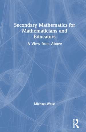 Secondary Mathematics for Mathematicians and Educators: A View from Above de Michael Weiss