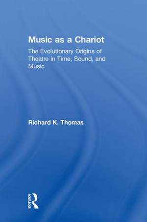 Music as a Chariot: The Evolutionary Origins of Theatre in Time, Sound, and Music de Richard K. Thomas